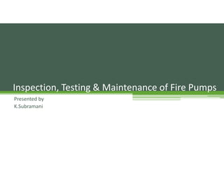 Presented by
K.Subramani
Inspection, Testing & Maintenance of Fire Pumps
 