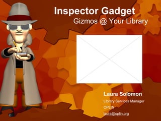 Inspector Gadget Gizmos @ Your Library Laura Solomon Library Services Manager OPLIN [email_address] 