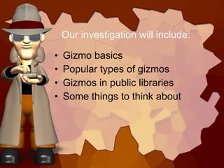 Our investigation will include: <ul><li>Gizmo basics </li></ul><ul><li>Popular types of gizmos </li></ul><ul><li>Gizmos in...