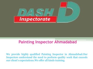 Painting Inspector Ahmadabad
We provide highly qualified Painting Inspector in Ahmadabad.Our
Inspectors understand the need to perform quality work that exceeds
our client’s expectations.We offer all kinds training.
 
