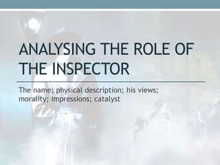 ANALYSING THE ROLE OF 
THE INSPECTOR 
The name; physical description; his views; 
morality; impressions; catalyst 
 