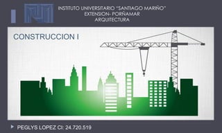 INSTITUTO UNIVERSITARIO “SANTIAGO MARIÑO”
EXTENSION- PORÑAMAR
ARQUITECTURA
CONSTRUCCION I
PEGLYS LOPEZ CI: 24.720.519
 