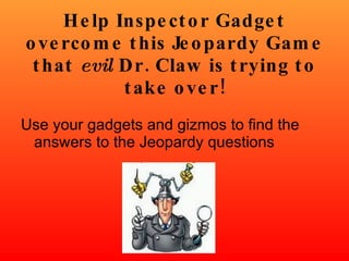 Help Inspector Gadget overcome this Jeopardy Game that  evil  Dr. Claw is trying to take over! Use your gadgets and gizmos to find the answers to the Jeopardy questions  