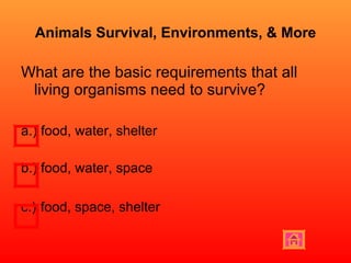 Animals Survival, Environments, & More What are the basic requirements that all living organisms need to survive? a.) food, water, shelter  b.) food, water, space c.)   food, space, shelter 