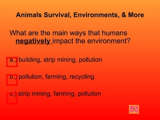 Animals Survival, Environments, & More What are the main ways that humans  negatively  impact the environment? a.) building, strip mining, pollution  b.) pollution, farming, recycling c.) strip mining, farming, pollution 