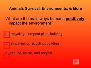 Animals Survival, Environments, & More What are the main ways humans  positively  impact the environment? a.) recycling, compost piles, building b.) strip mining, recycling, building c.) reduce, reuse, and recycle  