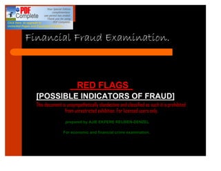 Financial Fraud Examination.



                     “RED FLAGS”
  [POSSIBLE INDICATORS OF FRAUD]
  This document is unsympathetically clandestine and classified as such it is prohibited
                  from unrestricted exhibition. For licensed users only.
                  prepared by AJIE EKPERE REUBEN-DENZEL

                 For economic and financial crime examination.
 