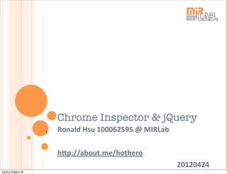 Chrome Inspector & jQuery
            1   Ronald	
  Hsu	
  100062595	
  @	
  MIRLab

                h7p://about.me/hothero
                                                            20120424
12年4月24日星
 