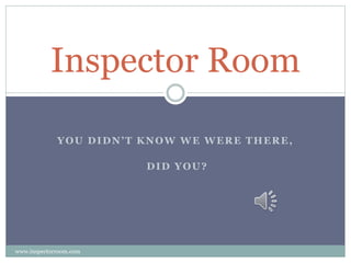Inspector Room 
Y O U D I D N ’ T K N OW WE WE R E T H E R E , 
DID YOU? 
www.inspectorroom.com 
 