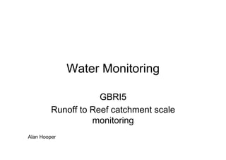 Water Monitoring

                     GBRI5
         Runoff to Reef catchment scale
                   monitoring
Alan Hooper
 