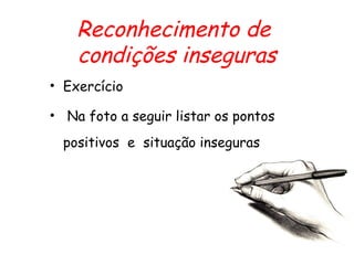 Reconhecimento de
condições inseguras
• Exercício
• Na foto a seguir listar os pontos
positivos e situação inseguras
 