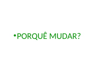 •PORQUÊ MUDAR?
 