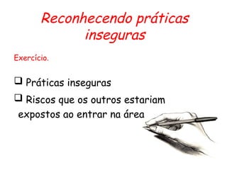 Reconhecendo práticas
inseguras
Exercício.
 Práticas inseguras
 Riscos que os outros estariam
expostos ao entrar na área
 