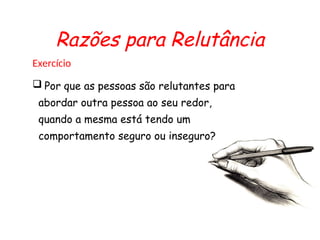 Razões para Relutância
Exercício
 Por que as pessoas são relutantes para
abordar outra pessoa ao seu redor,
quando a mesma está tendo um
comportamento seguro ou inseguro?
 