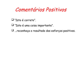 Comentários Positivos
 “Isto é correto”.
 “Isto é uma coisa importante”.
 ...reconheça o resultado dos esforços positivos.
 