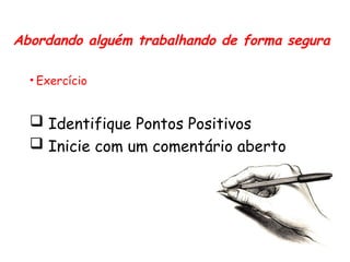 • Exercício
 Identifique Pontos Positivos
 Inicie com um comentário aberto
Abordando alguém trabalhando de forma segura
 