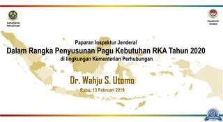 Dr. Wahju S. Utomo
Rabu, 13 Februari 2019
di lingkungan Kementerian Perhubungan
Paparan Inspektur Jenderal
Dalam Rangka Penyusunan Pagu Kebutuhan RKA Tahun 2020
 