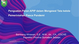 Penguatan Peran APIP dalam Mengawal Tata kelola
Pemerintahan Pasca Pandemi
Bambang Wirawan, S.E., M.M., Ak., CA., CGCAE.
Inspektur Provinsi Sumatera Selatan
Palembang, 08 Agustus 2022
 