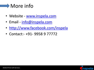 More info
    •    Website - www.inspela.com
    •    Email - info@inspela.com
    •    http://www.facebook.com/inspela
    •    Contact:- +91- 9958 9 77772




©2013 Prime Soft Services
 