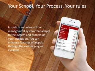 Your School, Your Process, Your rules


       Inspela is an online school
       management system that adapts
       to the system and process of
       your institution. You can
       enhance features of Inspela
       through the various plugins
       available.




©2013 Prime Soft Services
 