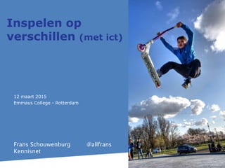 12 maart 2015
Emmaus College - Rotterdam
Inspelen op
verschillen (met ict)
Frans Schouwenburg @allfrans
Kennisnet
 