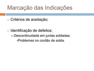 Marcação das Indicações
 Critérios de aceitação;
 Identificação de defeitos;
 Descontinuidade em juntas soldadas;
-Problemas no cordão de solda.
 