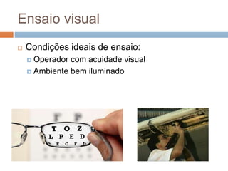  Condições ideais de ensaio:
 Operador com acuidade visual
 Ambiente bem iluminado
Ensaio visual
 
