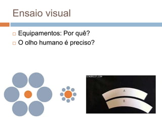  Equipamentos: Por quê?
 O olho humano é preciso?
Ensaio visual
 