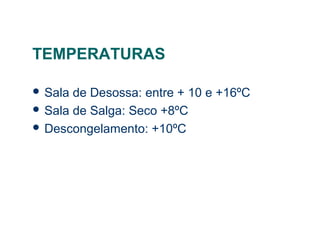 TEMPERATURAS
 Sala de Desossa: entre + 10 e +16ºC
 Sala de Salga: Seco +8ºC
 Descongelamento: +10ºC
 