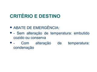 CRITÉRIO E DESTINO
 ABATE DE EMERGÊNCIA:
 - Sem alteração de temperatura: embutido
cozido ou conserva
 - Com alteração de temperatura:
condenação
 