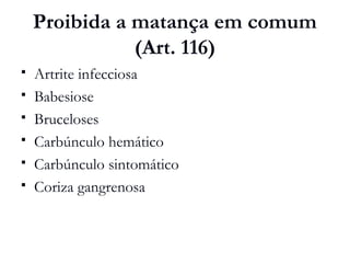 Proibida a matança em comum
(Art. 116)
 Artrite infecciosa
 Babesiose
 Bruceloses
 Carbúnculo hemático
 Carbúnculo sintomático
 Coriza gangrenosa
 