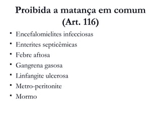 Proibida a matança em comum
(Art. 116)
 Encefalomielites infecciosas
 Enterites septicêmicas
 Febre aftosa
 Gangrena gasosa
 Linfangite ulcerosa
 Metro-peritonite
 Mormo
 