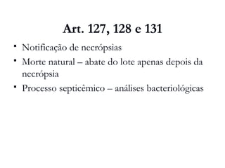 Art. 127, 128 e 131
 Notificação de necrópsias
 Morte natural – abate do lote apenas depois da
necrópsia
 Processo septicêmico – análises bacteriológicas
 
