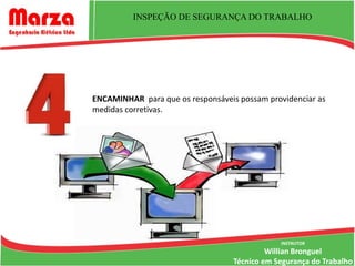 INSPEÇÃO DE SEGURANÇA DO TRABALHO




ENCAMINHAR para que os responsáveis possam providenciar as
medidas corretivas.




                                               INSTRUTOR
                                            Willian Bronguel
                                   Técnico em Segurança do Trabalho
 