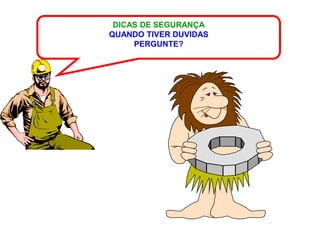 DICAS DE SEGURANÇA
QUANDO TIVER DUVIDAS
     PERGUNTE?
 
