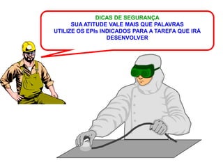 DICAS DE SEGURANÇA
      SUA ATITUDE VALE MAIS QUE PALAVRAS
UTILIZE OS EPIs INDICADOS PARA A TAREFA QUE IRÁ
                  DESENVOLVER
 