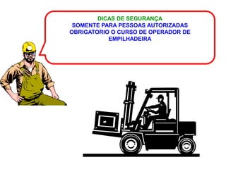 DICAS DE SEGURANÇA
 SOMENTE PARA PESSOAS AUTORIZADAS
OBRIGATORIO O CURSO DE OPERADOR DE
           EMPILHADEIRA
 