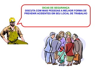 DICAS DE SEGURANÇA
DISCUTA COM MAIS PESSOAS A MELHOR FORMA DE
PREVENIR ACIDENTES EM SEU LOCAL DE TRABALHO
 
