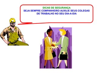 DICAS DE SEGURANÇA
SEJA SEMPRE COMPANHEIRO AUXILIE SEUS COLEGAS
         DE TRABALHO NO SEU DIA-A-DIA
 