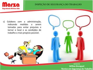 INSPEÇÃO DE SEGURANÇA DO TRABALHO




c) Colabora com a administração,
    indicando medidas a serem
    tomadas para evitar prejuízos e
    tornar o local e as condições de
    trabalho o mais propício possível.




                                                             INSTRUTOR
                                                          Willian Bronguel
                                                 Técnico em Segurança do Trabalho
 