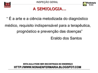 INSPEÇÃO GERAL

A SEMIOLOGIA...
“ É a arte e a ciência metodizada do diagnóstico
médico, requisito indispensável para a terapêutica,
prognóstico e prevenção das doenças”
Eraldo dos Santos

 