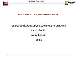 INSPEÇÃO GERAL

OBSERVANDO... Espectro de consciência:

- acordado (lucidez,orientação temporo-espacial)
- sonolência
- obnubilação
- coma

 