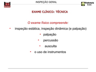 INSPEÇÃO GERAL

EXAME CLÍNICO: TÉCNICA

O exame físico compreende:
•

inspeção estática, inspeção dinâmica (e palpação)
• palpação
•

percussão
•

•

ausculta

o uso de instrumentos

 
