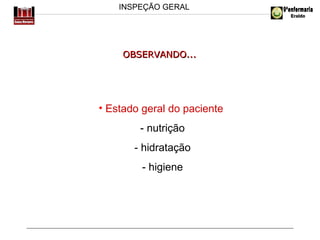 INSPEÇÃO GERAL

OBSERVANDO...

• Estado geral do paciente
- nutrição
- hidratação
- higiene

 