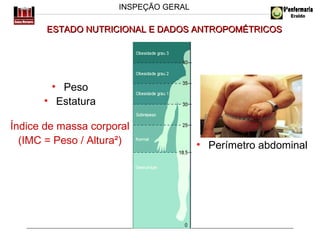 INSPEÇÃO GERAL

ESTADO NUTRICIONAL E DADOS ANTROPOMÉTRICOS

• Peso
• Estatura
Índice de massa corporal
(IMC = Peso / Altura²)

• Perímetro abdominal

 