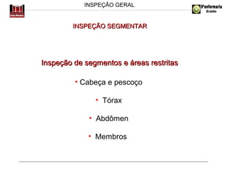 INSPEÇÃO GERAL

INSPEÇÃO SEGMENTAR

Inspeção de segmentos e áreas restritas
• Cabeça e pescoço
• Tórax
• Abdômen
• Membros

 