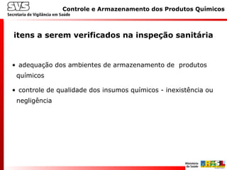 Controle e Armazenamento dos Produtos Químicos
itens a serem verificados na inspeção sanitária
• adequação dos ambientes de armazenamento de produtos
químicos
• controle de qualidade dos insumos químicos - inexistência ou
negligência
 