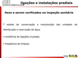 itens a serem verificados na inspeção sanitária
ligações e instalações prediais
• estado de conservação e manutenção das unidades de
distribuição e reservação da água
• existência de ligações cruzadas
• freqüência de limpeza
 
