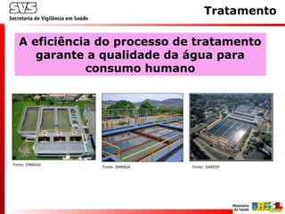 Tratamento
A eficiência do processo de tratamento
garante a qualidade da água para
consumo humano
Fonte: EMBASA
Fonte: EMBASA Fonte: SABESP
 