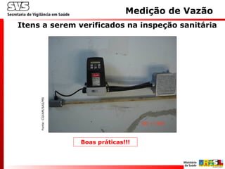Itens a serem verificados na inspeção sanitária
Medição de Vazão
Fonte:CGVAM/SAS/MS
Boas práticas!!!
 